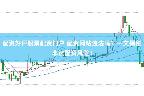 配资好评股票配资门户 配资网站违法吗?一文揭秘非法配资风险!