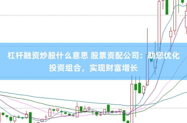 杠杆融资炒股什么意思 股票资配公司:助您优化投资组合,实现财富增长
