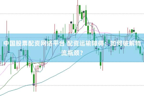 中国股票配资网络平台 配资运输障碍:如何破解物流瓶颈?