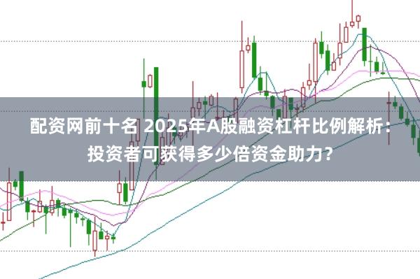 配资网前十名 2025年A股融资杠杆比例解析：投资者可获得多少倍资金助力？