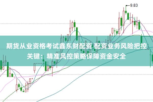 期货从业资格考试鑫东财配资 配资业务风险把控关键:精准风控策略保障资金安全
