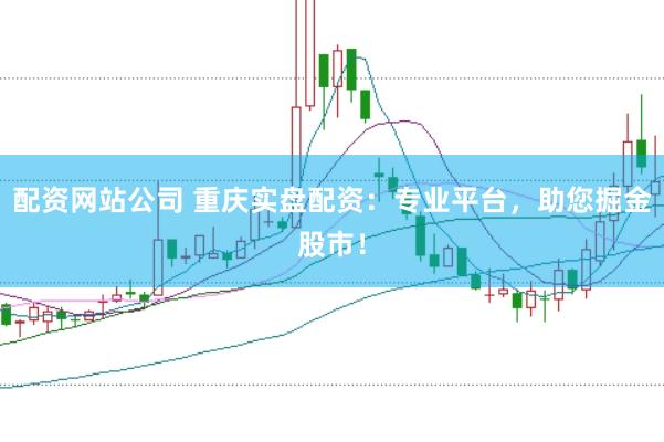 配资网站公司 重庆实盘配资:专业平台,助您掘金股市!