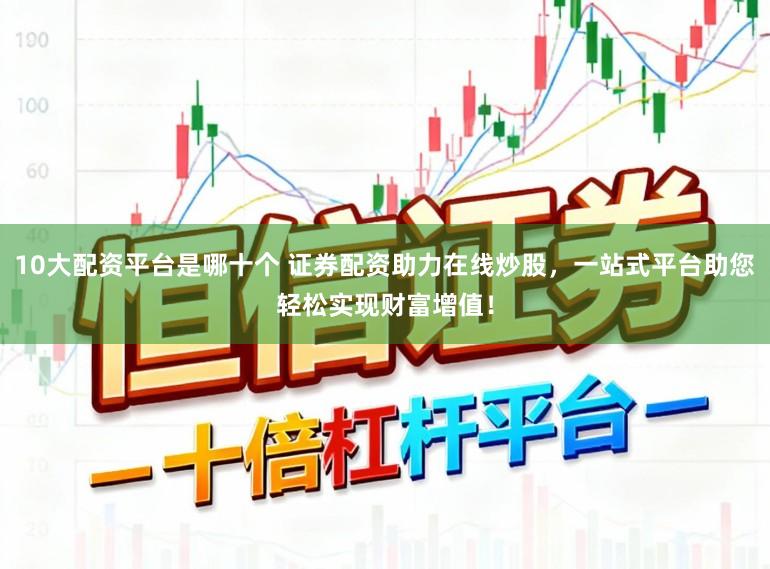 10大配资平台是哪十个 证券配资助力在线炒股，一站式平台助您轻松实现财富增值！