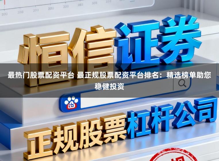 最热门股票配资平台 最正规股票配资平台排名：精选榜单助您稳健投资