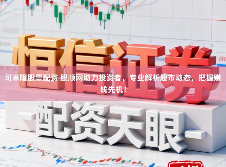 可米隆股票配资 股顺网助力投资者,专业解析股市动态,把握赚钱先机!