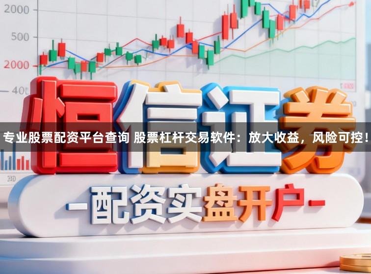 专业股票配资平台查询 股票杠杆交易软件：放大收益，风险可控！