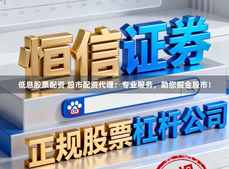 低息股票配资 股市配资代理：专业服务，助您掘金股市！