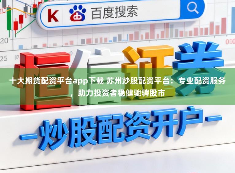 十大期货配资平台app下载 苏州炒股配资平台：专业配资服务，助力投资者稳健驰骋股市
