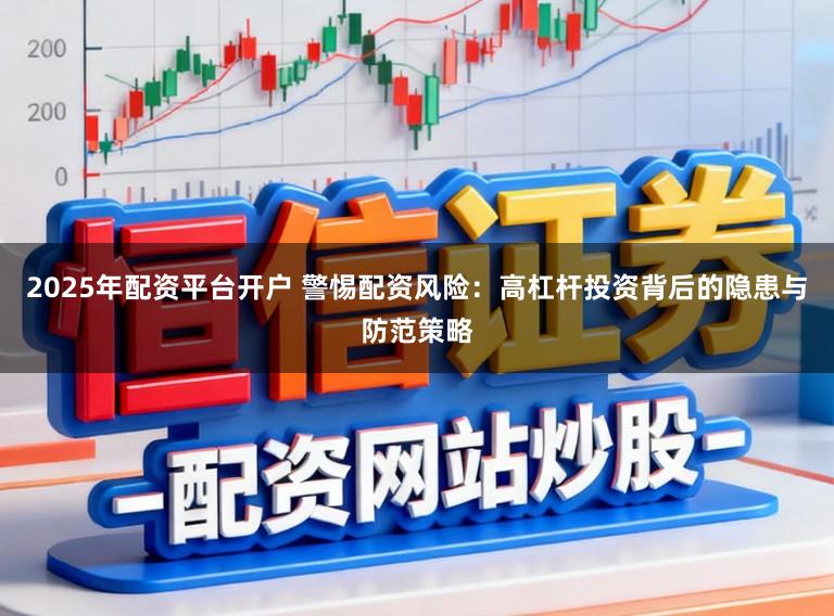 2025年配资平台开户 警惕配资风险：高杠杆投资背后的隐患与防范策略