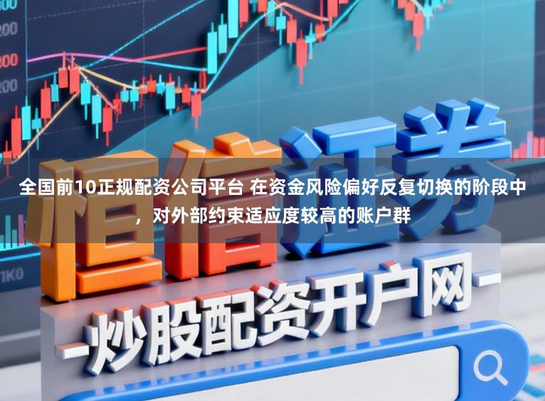 全国前10正规配资公司平台 在资金风险偏好反复切换的阶段中,对外部约束适应度较高的账户群
