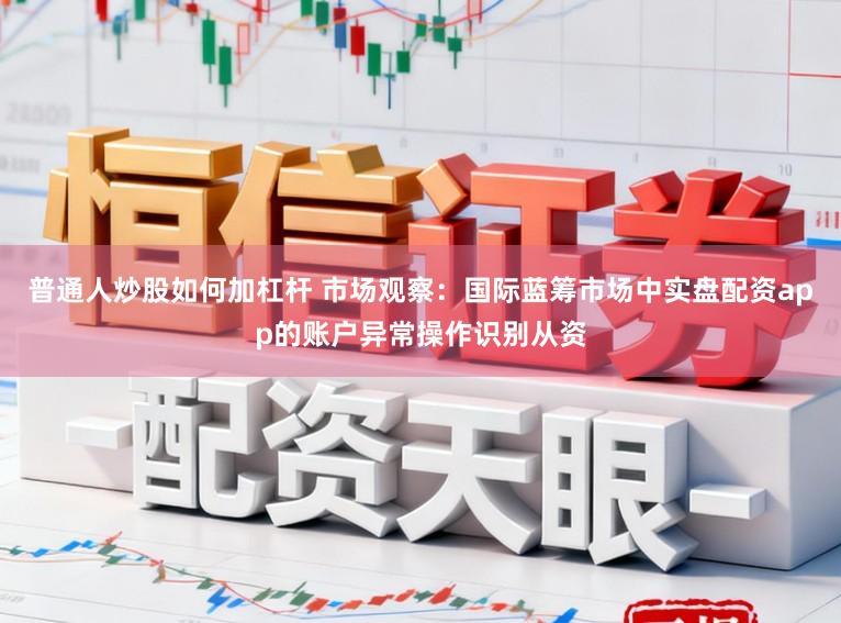 普通人炒股如何加杠杆 市场观察:国际蓝筹市场中实盘配资app的账户异常操作识别从资