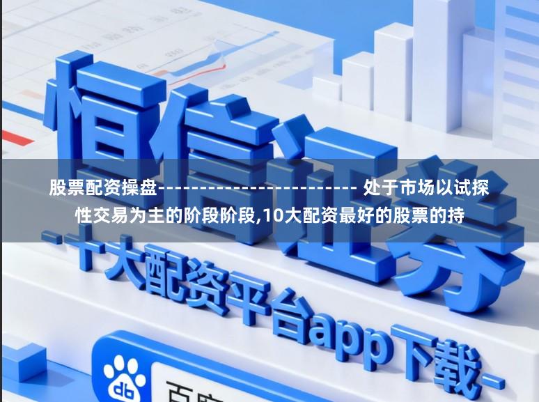 股票配资操盘------------------------ 处于市场以试探性交易为主的阶段阶段，10大配资最好的股票的持