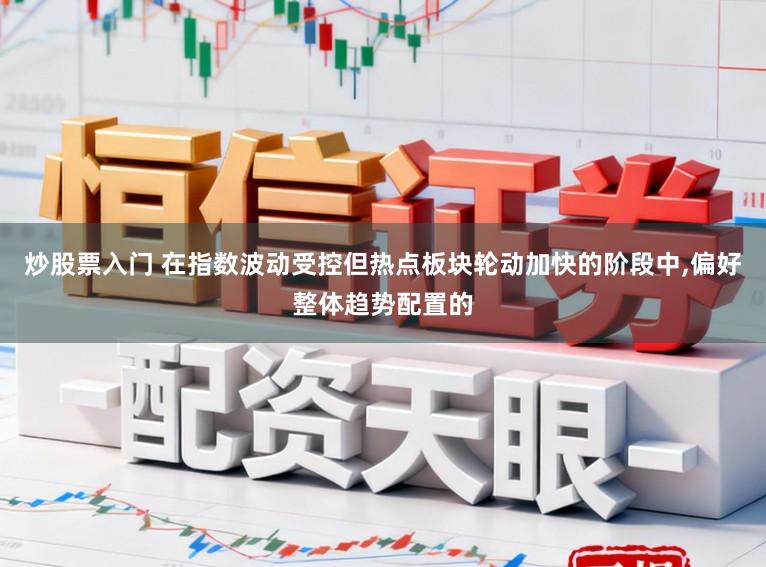 炒股票入门 在指数波动受控但热点板块轮动加快的阶段中,偏好整体趋势配置的