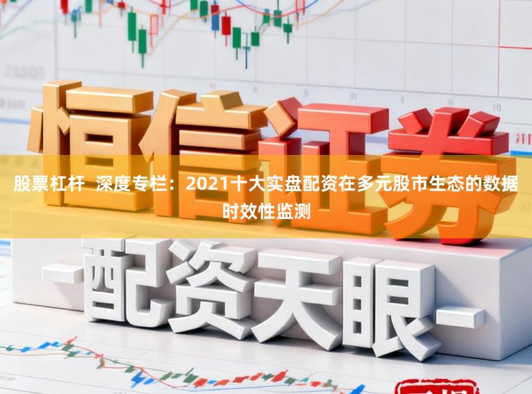 股票杠杆 深度专栏:2021十大实盘配资在多元股市生态的数据时效性监测