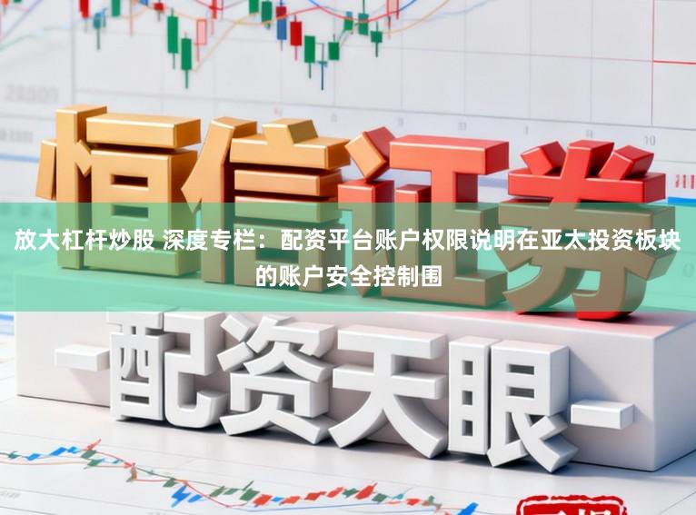 放大杠杆炒股 深度专栏：配资平台账户权限说明在亚太投资板块的账户安全控制围