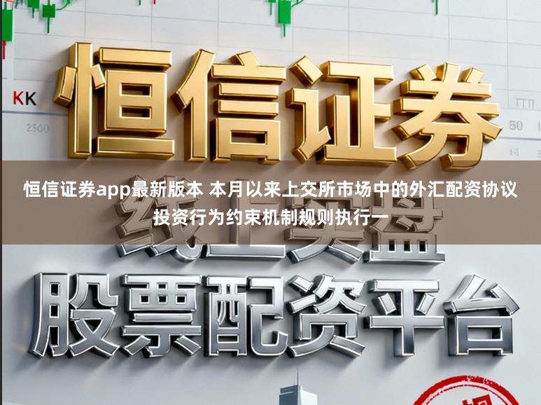 恒信证券app最新版本 本月以来上交所市场中的外汇配资协议投资行为约束机制规则执行一