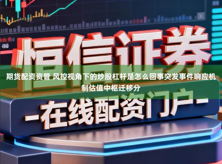 期货配资资管 风控视角下的炒股杠杆是怎么回事突发事件响应机制估值中枢迁移分