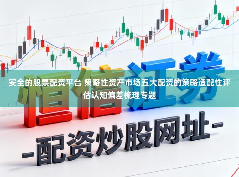 安全的股票配资平台 策略性资产市场五大配资的策略适配性评估认知偏差梳理专题