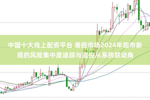 中国十大线上配资平台 港股市场2024年股市新规的风险集中度追踪与监控从系统联动角