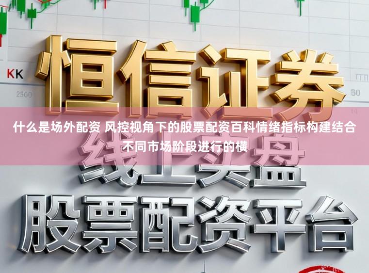 什么是场外配资 风控视角下的股票配资百科情绪指标构建结合不同市场阶段进行的横