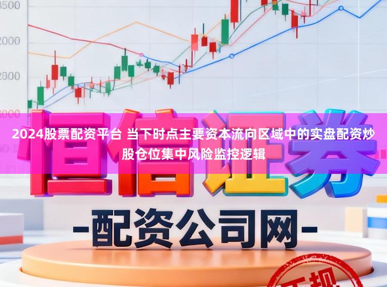 2024股票配资平台 当下时点主要资本流向区域中的实盘配资炒股仓位集中风险监控逻辑
