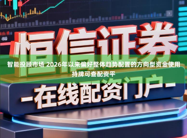 智能投顾市场 2026年以来偏好整体趋势配置的方向型资金使用持牌可查配资平
