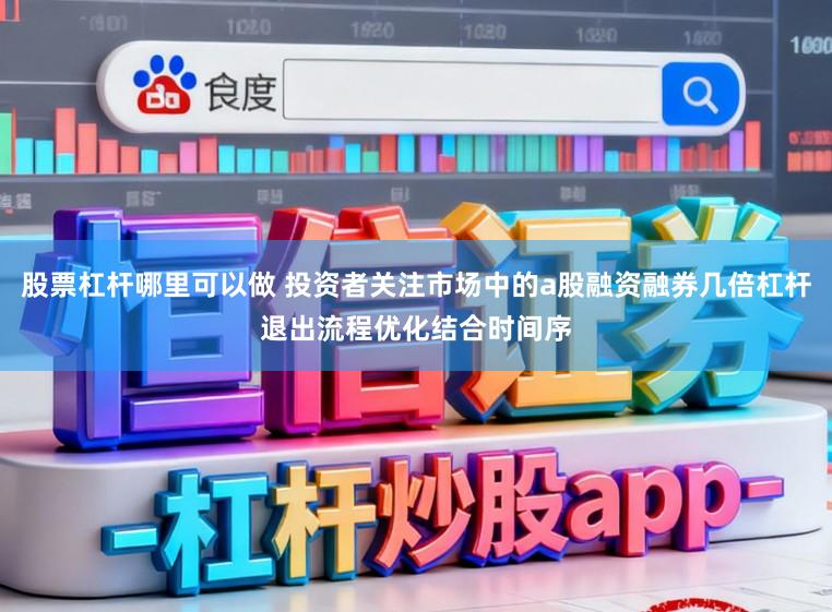 股票杠杆哪里可以做 投资者关注市场中的a股融资融券几倍杠杆退出流程优化结合时间序