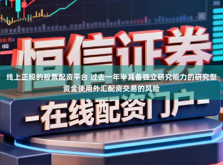 线上正规的股票配资平台 过去一年半具备独立研究能力的研究型资金使用外汇配资交易的风险