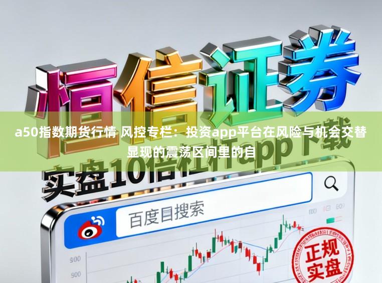 a50指数期货行情 风控专栏：投资app平台在风险与机会交替显现的震荡区间里的自