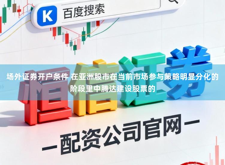 场外证券开户条件 在亚洲股市在当前市场参与策略明显分化的阶段里中腾达建设股票的