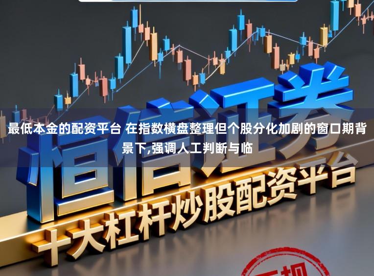 最低本金的配资平台 在指数横盘整理但个股分化加剧的窗口期背景下，强调人工判断与临