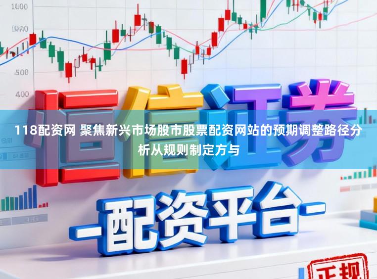 118配资网 聚焦新兴市场股市股票配资网站的预期调整路径分析从规则制定方与