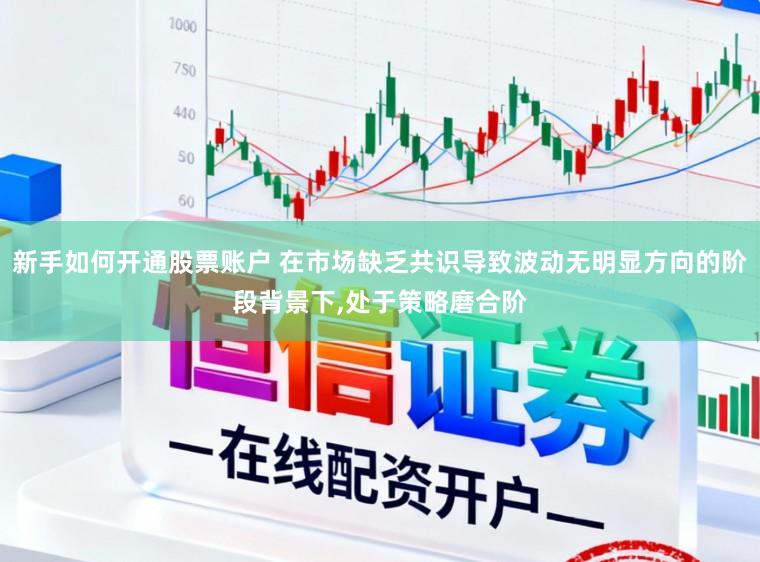新手如何开通股票账户 在市场缺乏共识导致波动无明显方向的阶段背景下，处于策略磨合阶