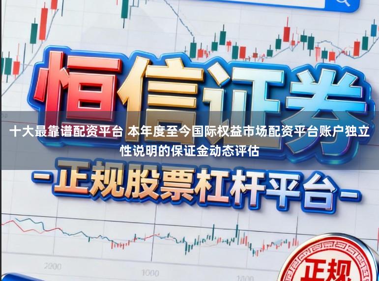 十大最靠谱配资平台 本年度至今国际权益市场配资平台账户独立性说明的保证金动态评估