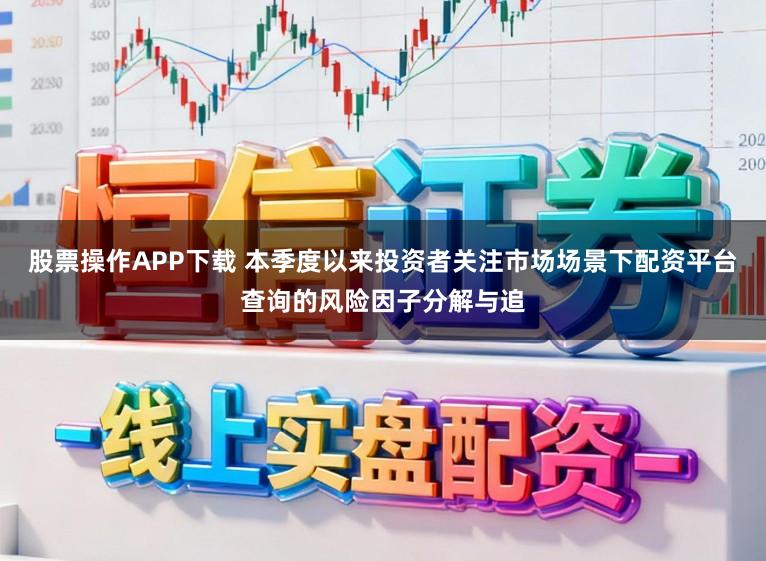 股票操作APP下载 本季度以来投资者关注市场场景下配资平台查询的风险因子分解与追