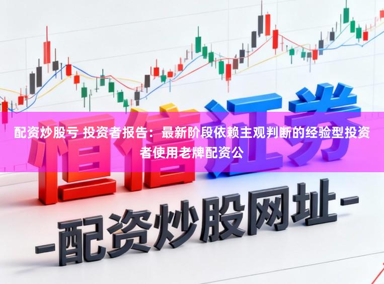 配资炒股亏 投资者报告：最新阶段依赖主观判断的经验型投资者使用老牌配资公