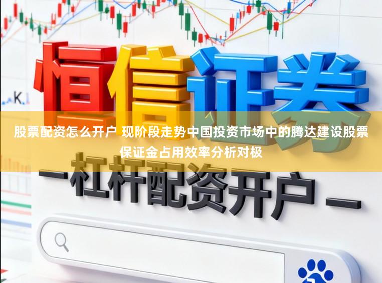 股票配资怎么开户 现阶段走势中国投资市场中的腾达建设股票保证金占用效率分析对极
