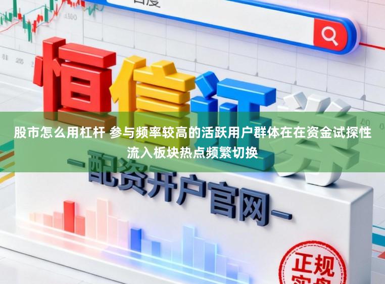 股市怎么用杠杆 参与频率较高的活跃用户群体在在资金试探性流入板块热点频繁切换