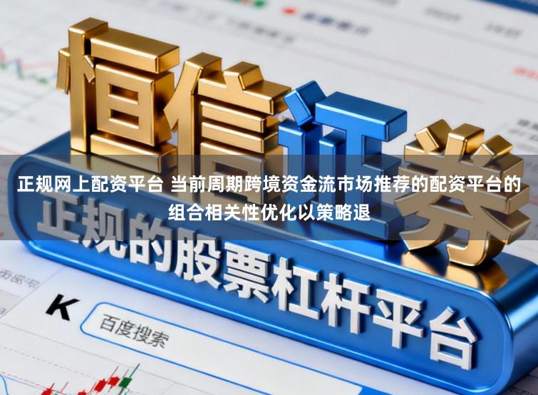 正规网上配资平台 当前周期跨境资金流市场推荐的配资平台的组合相关性优化以策略退