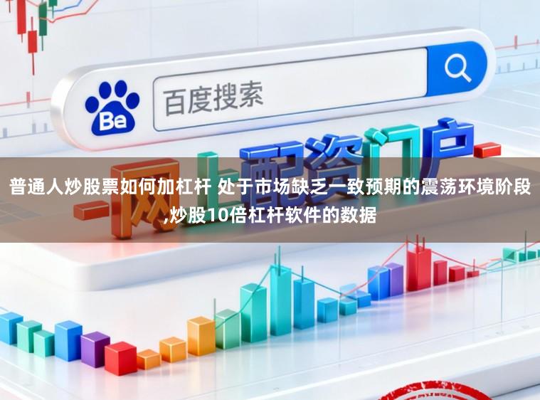 普通人炒股票如何加杠杆 处于市场缺乏一致预期的震荡环境阶段,炒股10倍杠杆软件的数据