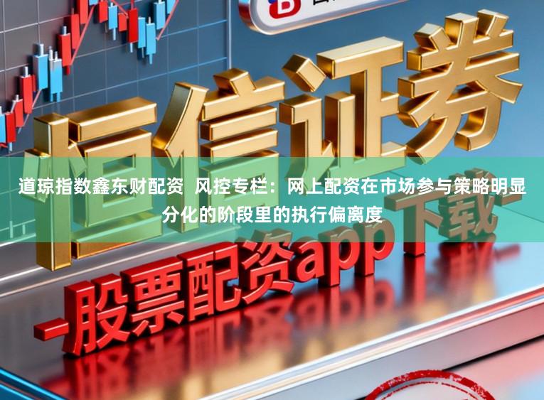 道琼指数鑫东财配资  风控专栏：网上配资在市场参与策略明显分化的阶段里的执行偏离度