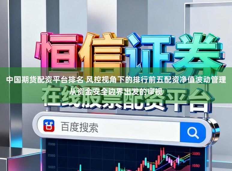 中国期货配资平台排名 风控视角下的排行前五配资净值波动管理从资金安全边界出发的审视