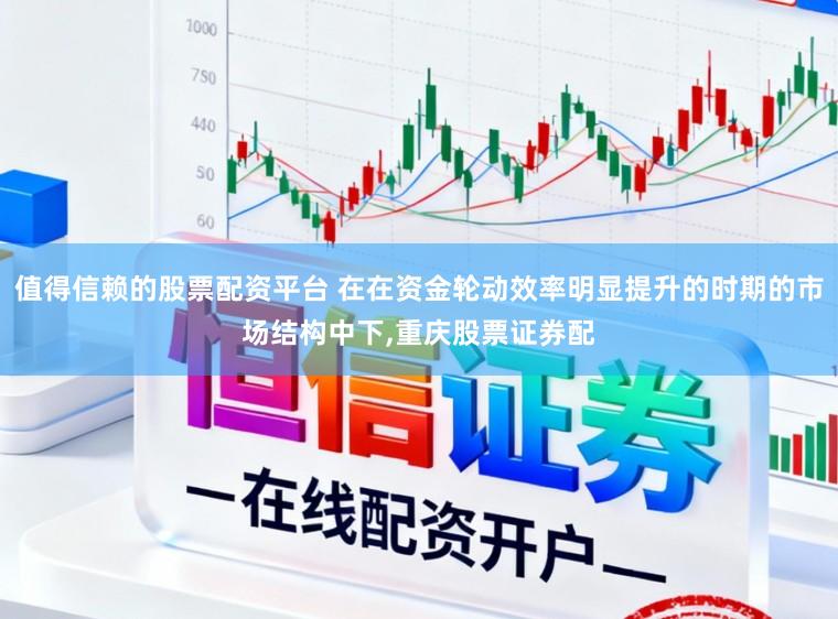 值得信赖的股票配资平台 在在资金轮动效率明显提升的时期的市场结构中下，重庆股票证券配