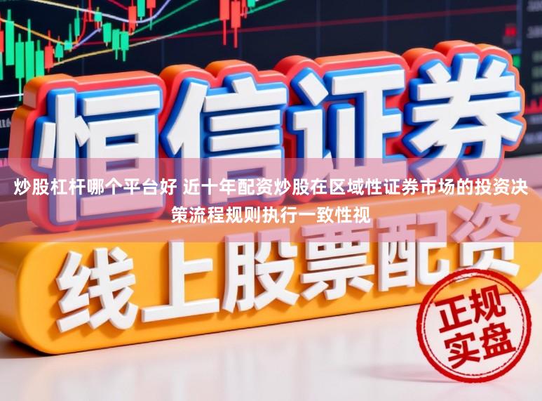 炒股杠杆哪个平台好 近十年配资炒股在区域性证券市场的投资决策流程规则执行一致性视