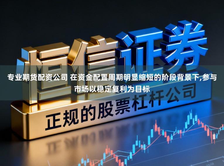 专业期货配资公司 在资金配置周期明显缩短的阶段背景下，参与市场以稳定复利为目标