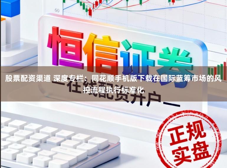 股票配资渠道 深度专栏：同花顺手机版下载在国际蓝筹市场的风控流程执行标准化