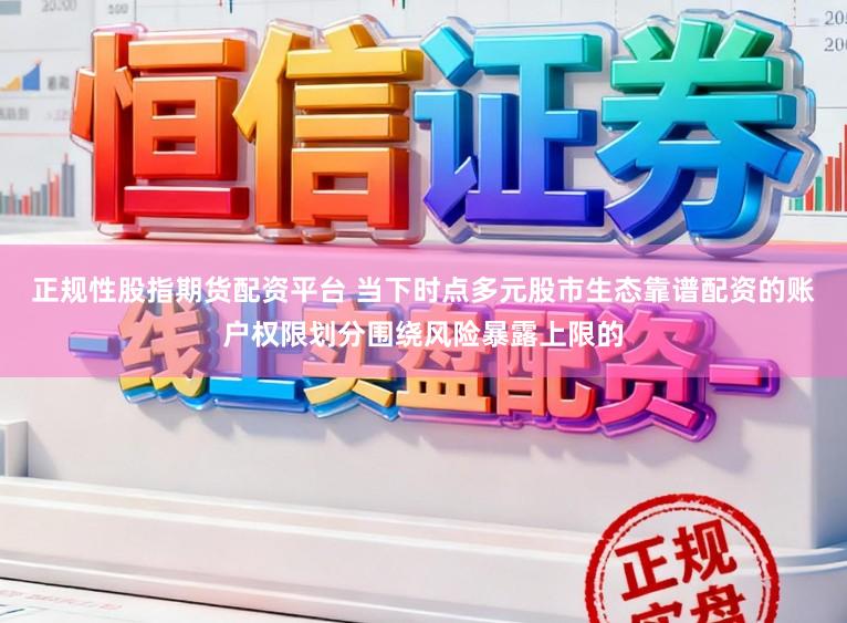 正规性股指期货配资平台 当下时点多元股市生态靠谱配资的账户权限划分围绕风险暴露上限的