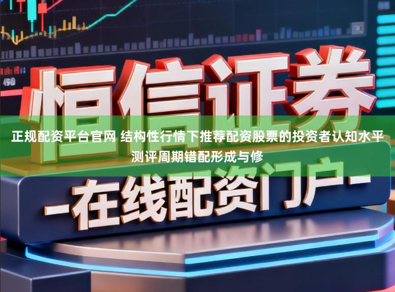 正规配资平台官网 结构性行情下推荐配资股票的投资者认知水平测评周期错配形成与修