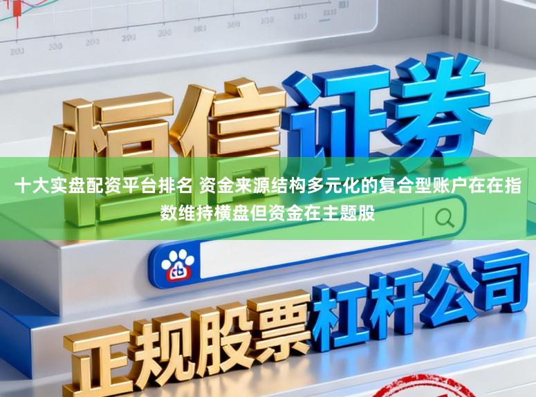 十大实盘配资平台排名 资金来源结构多元化的复合型账户在在指数维持横盘但资金在主题股
