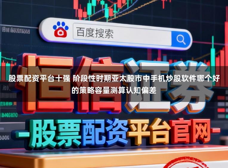 股票配资平台十强 阶段性时期亚太股市中手机炒股软件哪个好的策略容量测算认知偏差